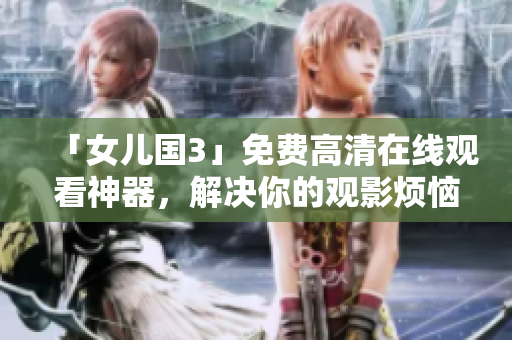 「女儿国3」免费高清在线观看神器，解决你的观影烦恼