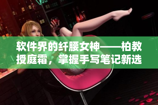 软件界的纤腰女神——柏教授庭霜，掌握手写笔记新选择
