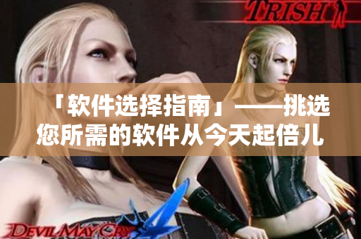 「软件选择指南」——挑选您所需的软件从今天起倍儿轻松！
