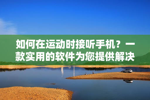 如何在运动时接听手机？一款实用的软件为您提供解决方案！