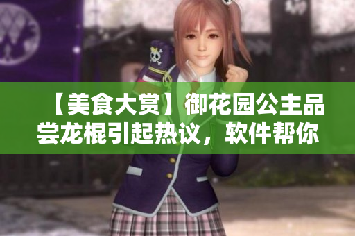 【美食大赏】御花园公主品尝龙棍引起热议，软件帮你解锁更多美食收集！