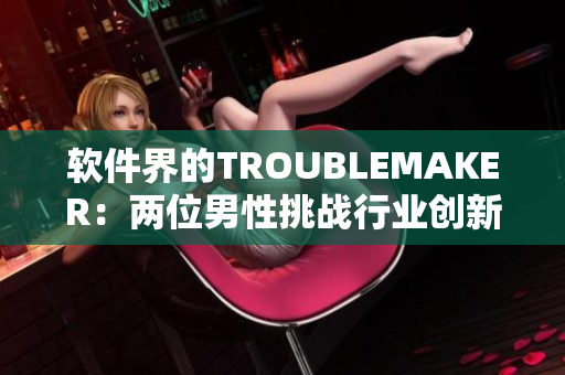 软件界的TROUBLEMAKER：两位男性挑战行业创新，改变未来