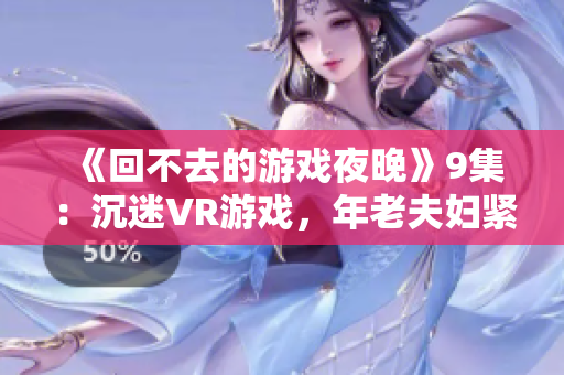 《回不去的游戏夜晚》9集：沉迷VR游戏，年老夫妇紧跟科技潮流