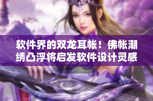 软件界的双龙耳帐！佛帐潮绣凸浮将启发软件设计灵感