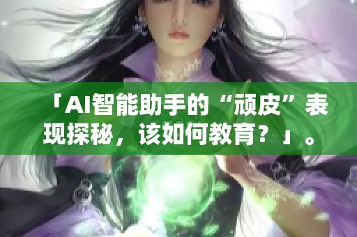 「AI智能助手的“顽皮”表现探秘，该如何教育？」。