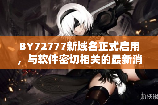 BY72777新域名正式启用，与软件密切相关的最新消息！