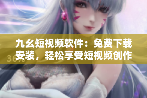 九幺短视频软件：免费下载安装，轻松享受短视频创作乐趣！