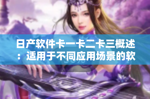 日产软件卡一卡二卡三概述：适用于不同应用场景的软件管理方案
