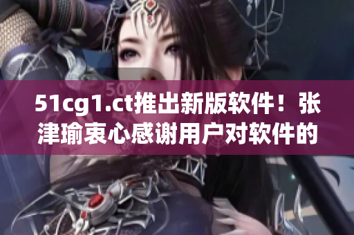 51cg1.ct推出新版软件！张津瑜衷心感谢用户对软件的支持与反馈！