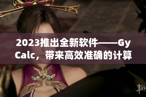 2023推出全新软件——GyCalc，带来高效准确的计算体验！