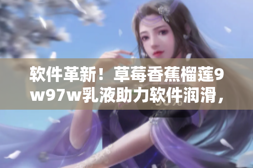 软件革新！草莓香蕉榴莲9w97w乳液助力软件润滑，提高使用体验