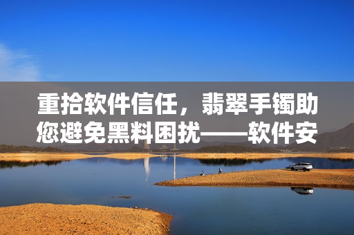 重拾软件信任，翡翠手镯助您避免黑料困扰——软件安全新话题