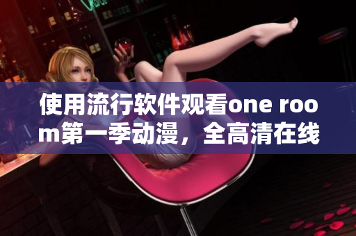 使用流行软件观看one room第一季动漫，全高清在线无缓冲体验！