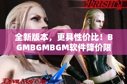 全新版本，更具性价比！BGMBGMBGM软件降价限时抢购