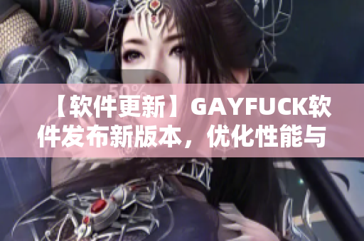 【软件更新】GAYFUCK软件发布新版本，优化性能与用户体验