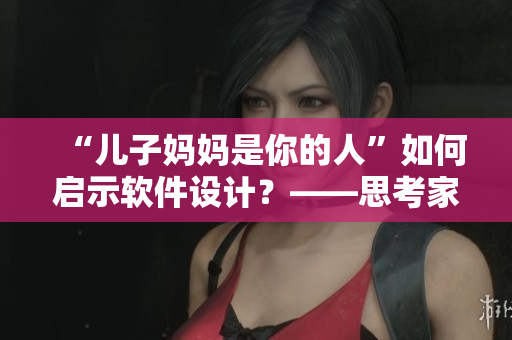 “儿子妈妈是你的人”如何启示软件设计？——思考家庭关系对用户体验的影响