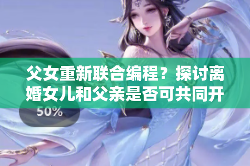 父女重新联合编程？探讨离婚女儿和父亲是否可共同开发软件