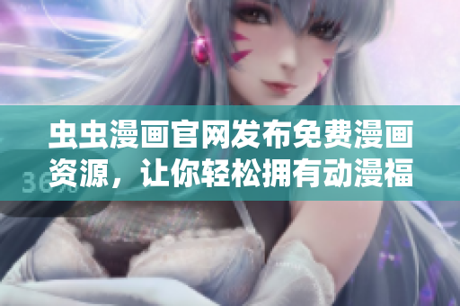 虫虫漫画官网发布免费漫画资源，让你轻松拥有动漫福利！