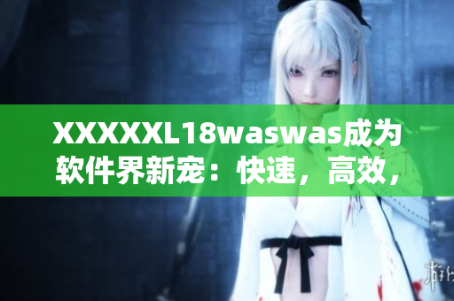 XXXXXL18waswas成为软件界新宠：快速，高效，安全的软件解决方案