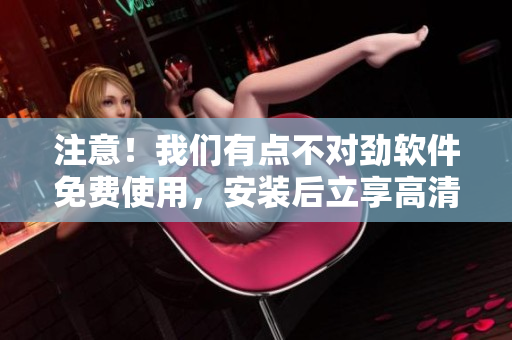 注意！我们有点不对劲软件免费使用，安装后立享高清流畅观影体验