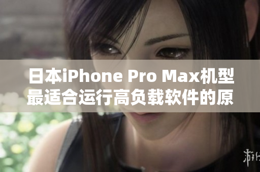 日本iPhone Pro Max机型最适合运行高负载软件的原因分析