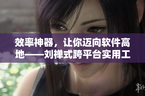 效率神器，让你迈向软件高地——刘禅式跨平台实用工具推荐