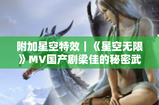 附加星空特效｜《星空无限》MV国产剧梁佳的秘密武器被揭秘