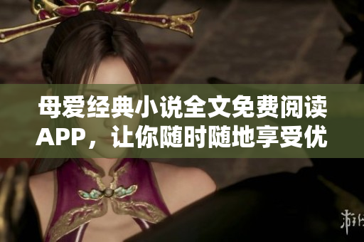 母爱经典小说全文免费阅读APP，让你随时随地享受优质阅读体验