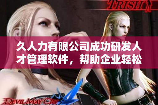 久人力有限公司成功研发人才管理软件，帮助企业轻松招聘与管控！