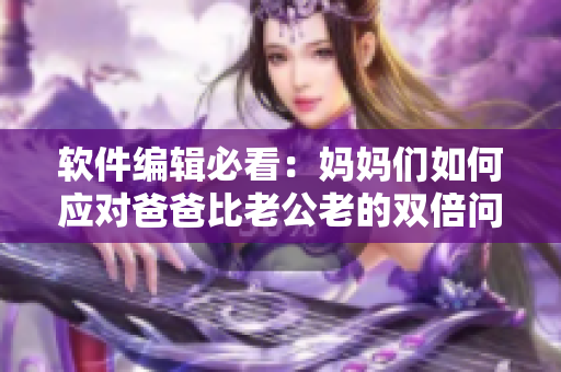 软件编辑必看：妈妈们如何应对爸爸比老公老的双倍问题