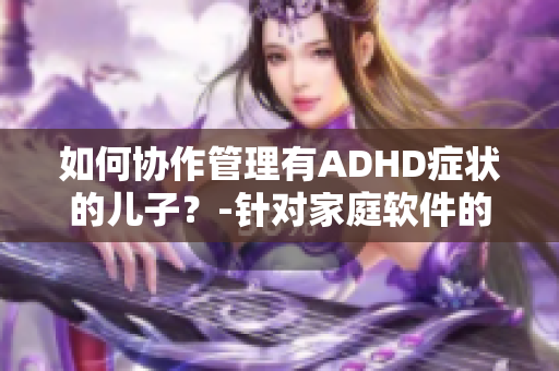 如何协作管理有ADHD症状的儿子？-针对家庭软件的建议