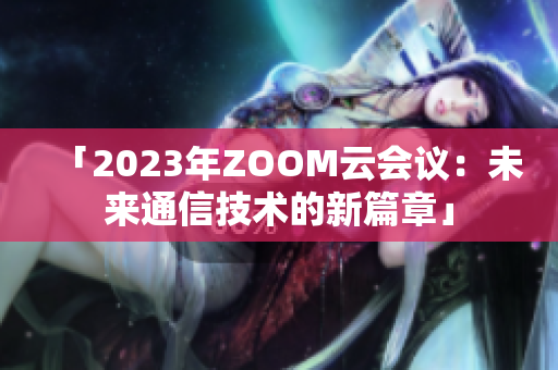 「2023年ZOOM云会议：未来通信技术的新篇章」