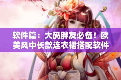 软件篇：大码胖友必备！欧美风中长款连衣裙搭配软件推荐