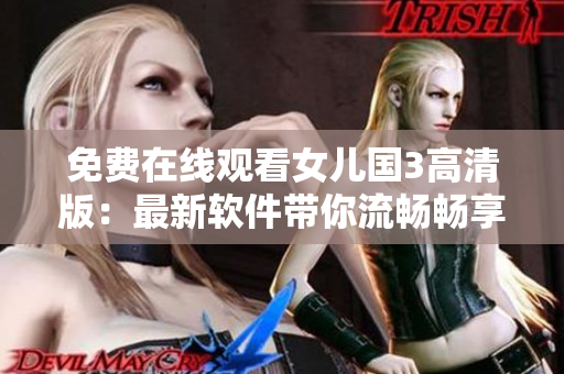 免费在线观看女儿国3高清版：最新软件带你流畅畅享视觉盛宴