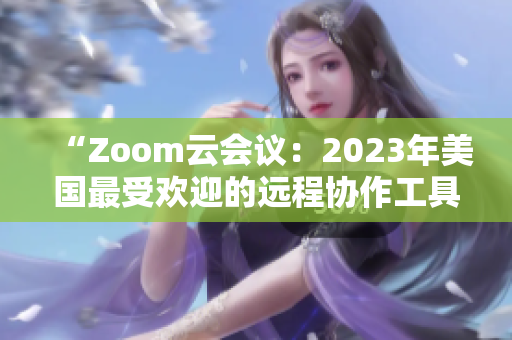 “Zoom云会议：2023年美国最受欢迎的远程协作工具”