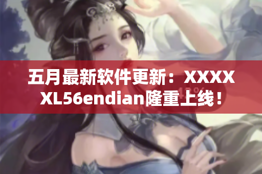 五月最新软件更新：XXXXXL56endian隆重上线！