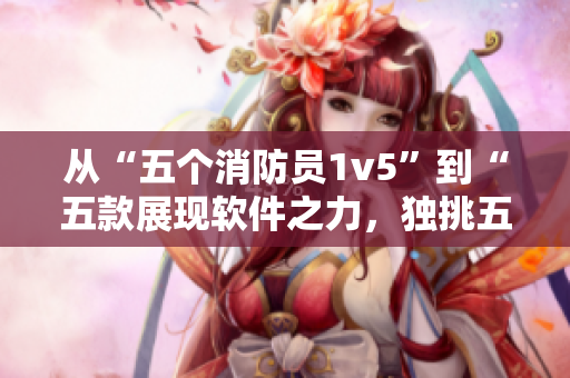 从“五个消防员1v5”到“五款展现软件之力，独挑五大软件1v5”