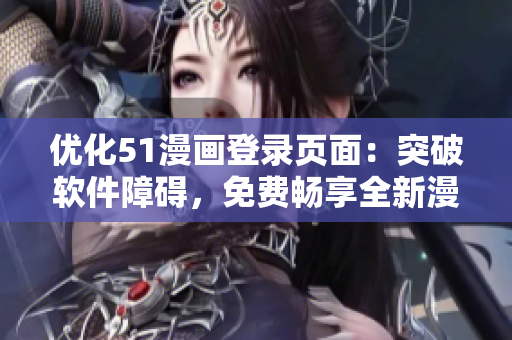 优化51漫画登录页面：突破软件障碍，免费畅享全新漫画世界