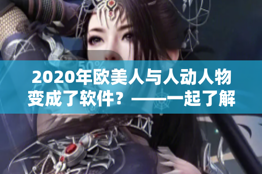 2020年欧美人与人动人物变成了软件？——一起了解当代科技趋势