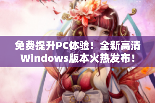 免费提升PC体验！全新高清Windows版本火热发布！