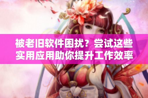 被老旧软件困扰？尝试这些实用应用助你提升工作效率！