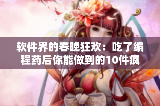 软件界的春晚狂欢：吃了编程药后你能做到的10件疯狂事情！