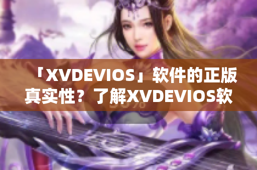 「XVDEVIOS」软件的正版真实性？了解XVDEVIOS软件的真假