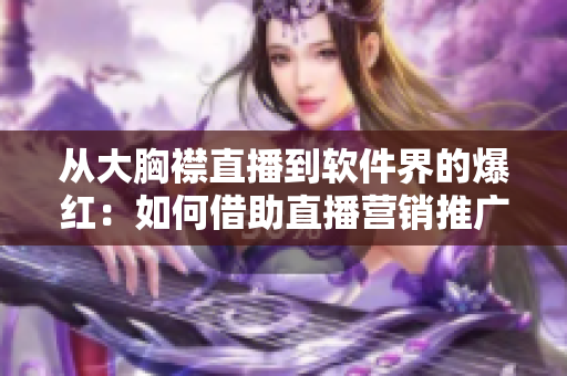 从大胸襟直播到软件界的爆红：如何借助直播营销推广软件？