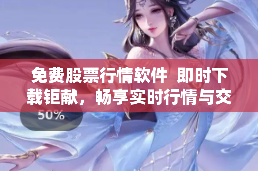 免费股票行情软件  即时下载钜献，畅享实时行情与交易功能