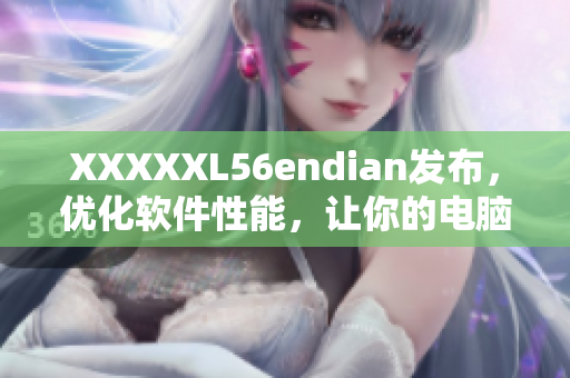 XXXXXL56endian发布，优化软件性能，让你的电脑运行更加流畅