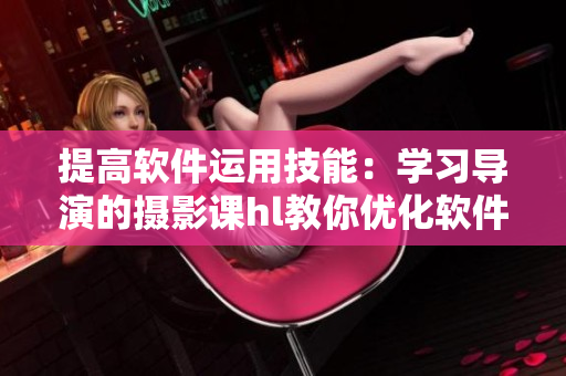 提高软件运用技能：学习导演的摄影课hl教你优化软件操作方法
