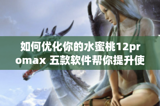 如何优化你的水蜜桃12promax 五款软件帮你提升使用体验