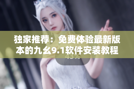独家推荐：免费体验最新版本的九幺9.1软件安装教程