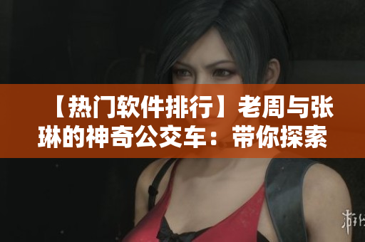 【热门软件排行】老周与张琳的神奇公交车：带你探索软件世界！